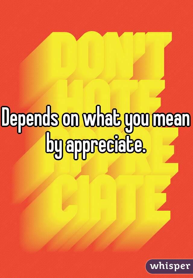 Depends on what you mean by appreciate. 