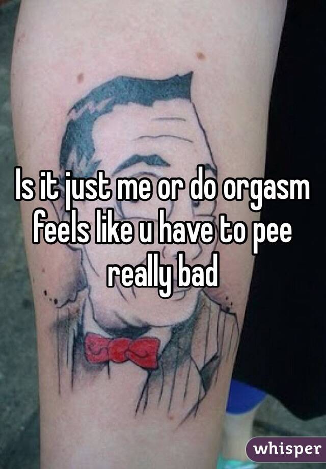 Is it just me or do orgasm feels like u have to pee really bad 
