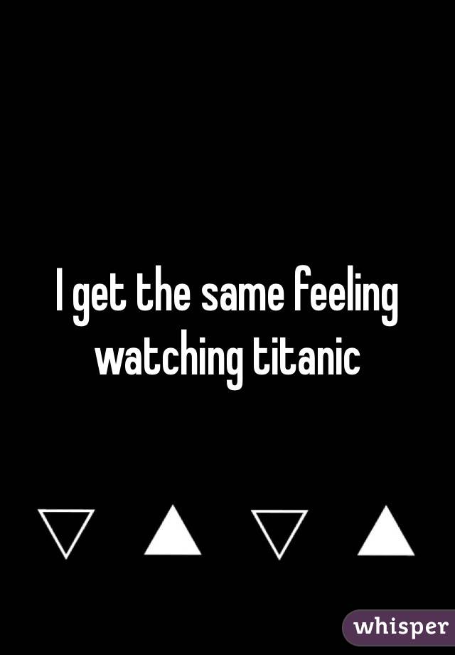 I get the same feeling watching titanic 