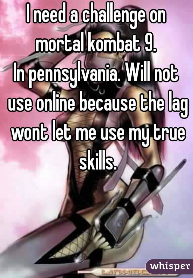 I need a challenge on mortal kombat 9. 
In pennsylvania. Will not use online because the lag wont let me use my true skills.