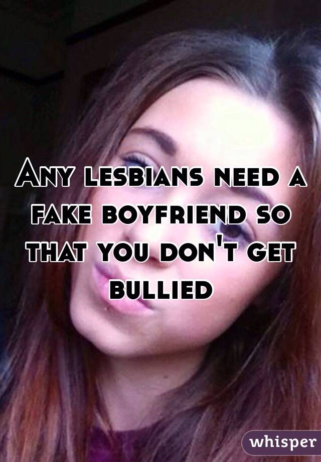 Any lesbians need a fake boyfriend so that you don't get bullied