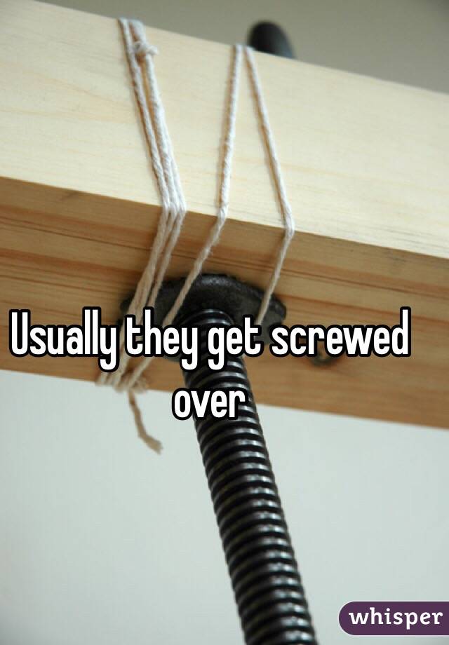 Usually they get screwed over 