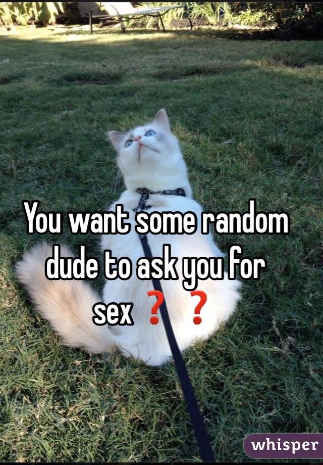You want some random dude to ask you for sex❓❓