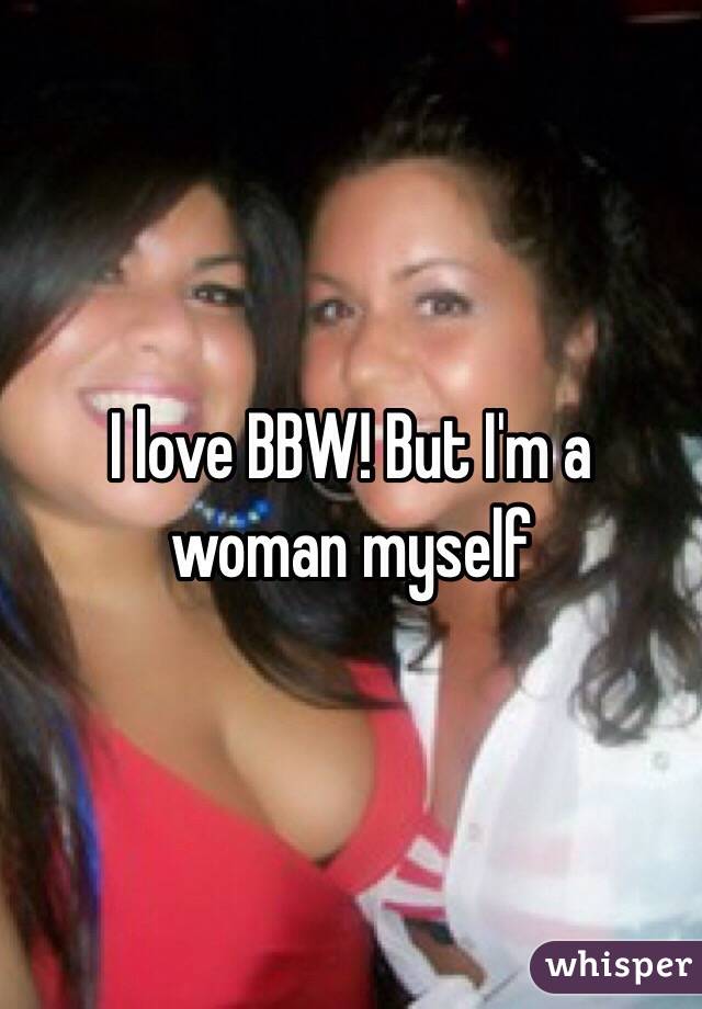 I love BBW! But I'm a woman myself