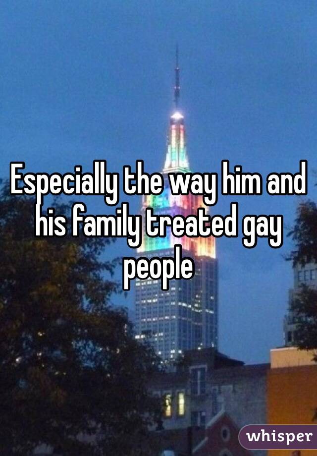 Especially the way him and his family treated gay people 