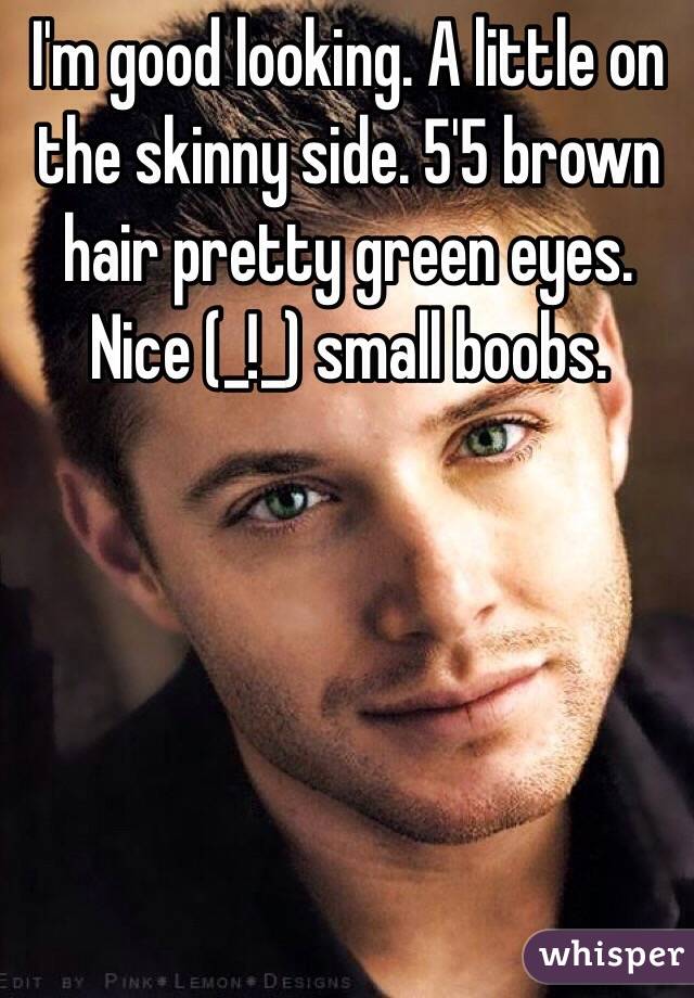 I'm good looking. A little on the skinny side. 5'5 brown hair pretty green eyes. Nice (_!_) small boobs. 