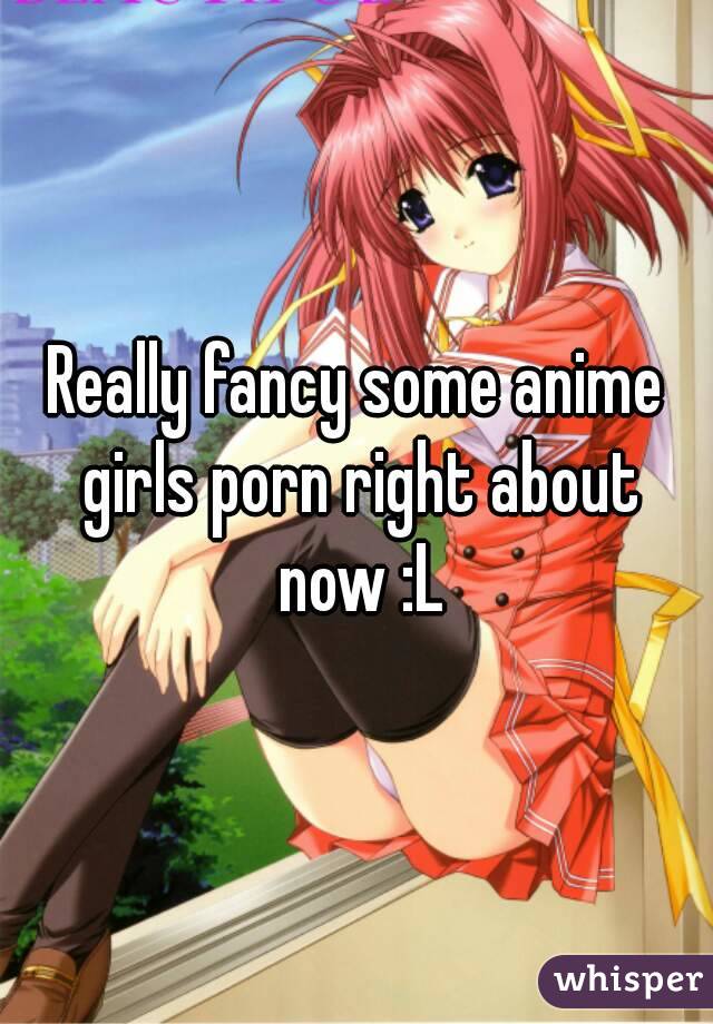 Really fancy some anime girls porn right about now :L