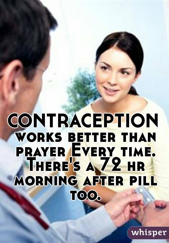 CONTRACEPTION works better than prayer Every time. There's a 72 hr morning after pill too.
