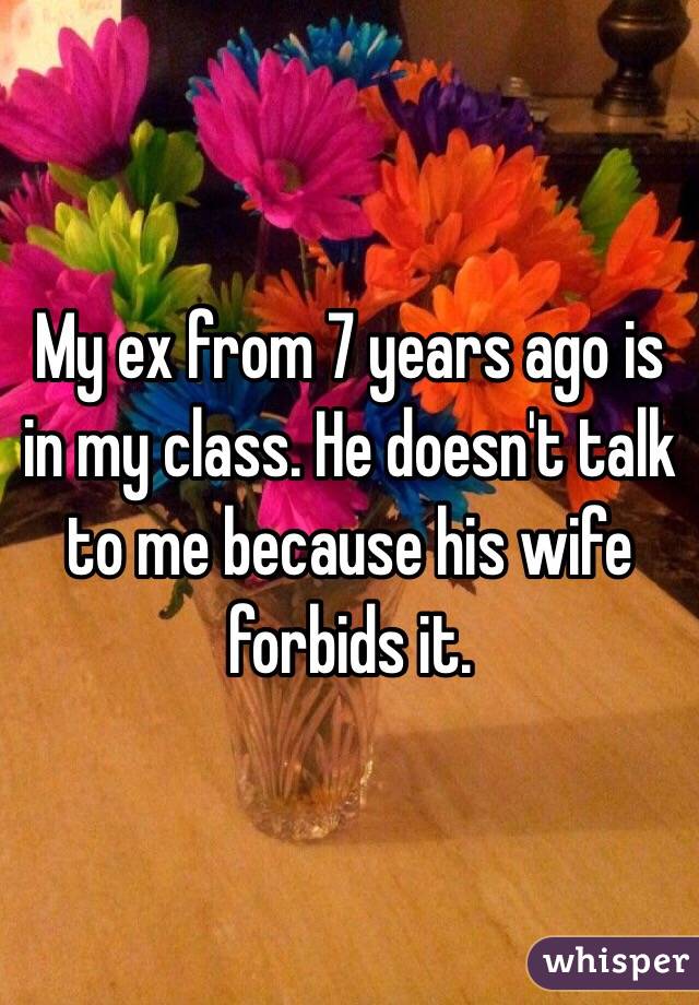 My ex from 7 years ago is in my class. He doesn't talk to me because his wife forbids it. 