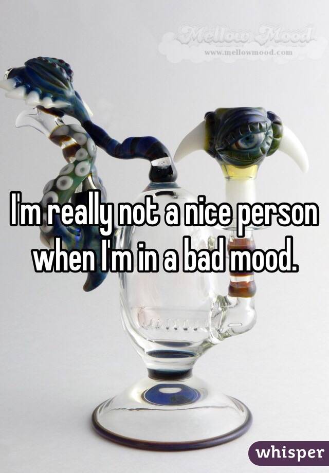 I'm really not a nice person when I'm in a bad mood. 