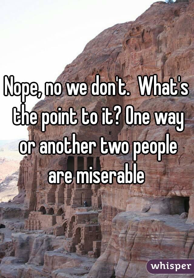 Nope, no we don't.  What's the point to it? One way or another two people are miserable 