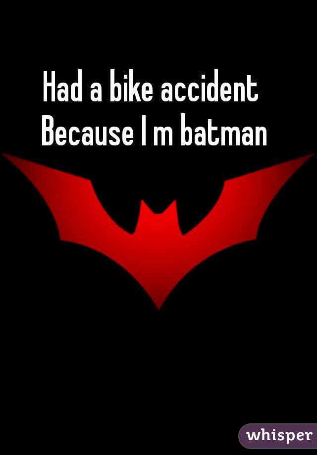 Had a bike accident 
Because I m batman
