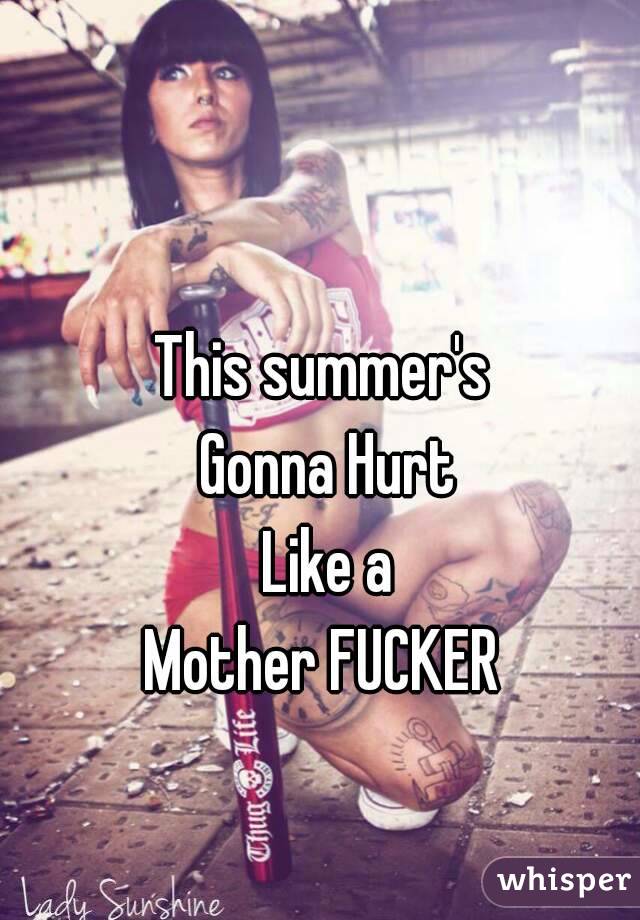 This summer's 
Gonna Hurt
Like a
Mother FUCKER 