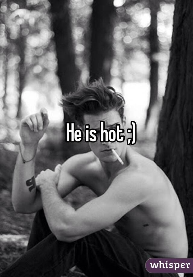 He is hot ;)