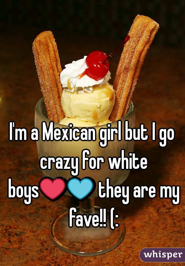 I'm a Mexican girl but I go crazy for white boys❤💙 they are my fave!! (: