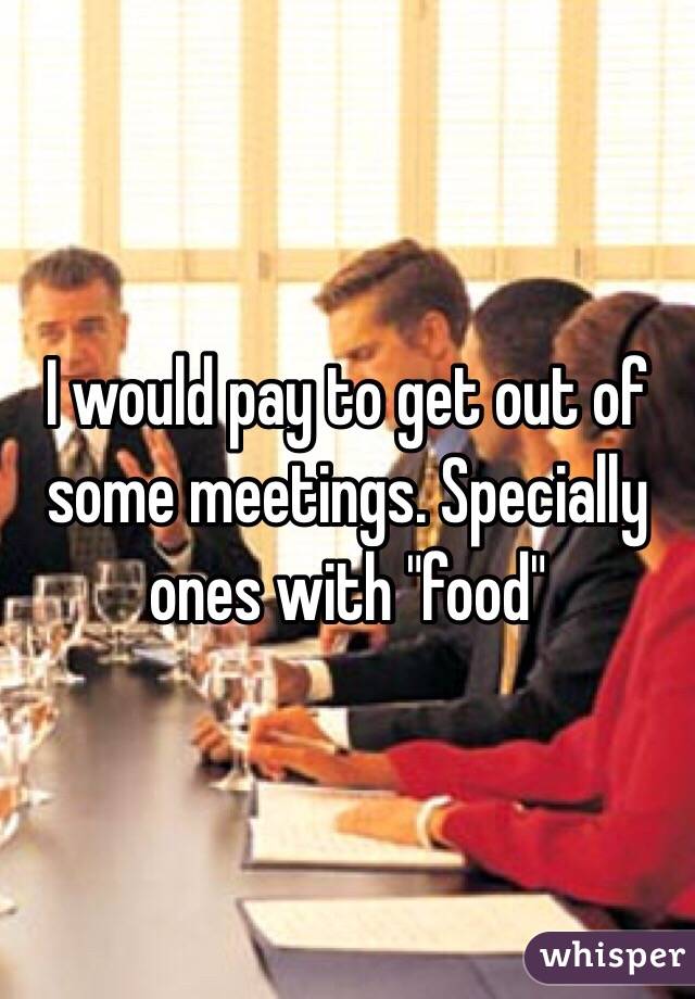 I would pay to get out of some meetings. Specially ones with "food"