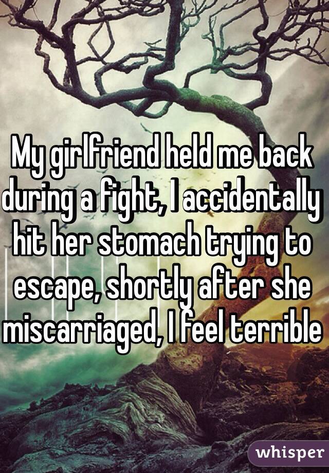My girlfriend held me back during a fight, I accidentally hit her stomach trying to escape, shortly after she miscarriaged, I feel terrible