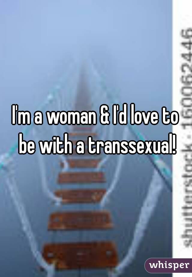 I'm a woman & I'd love to be with a transsexual!