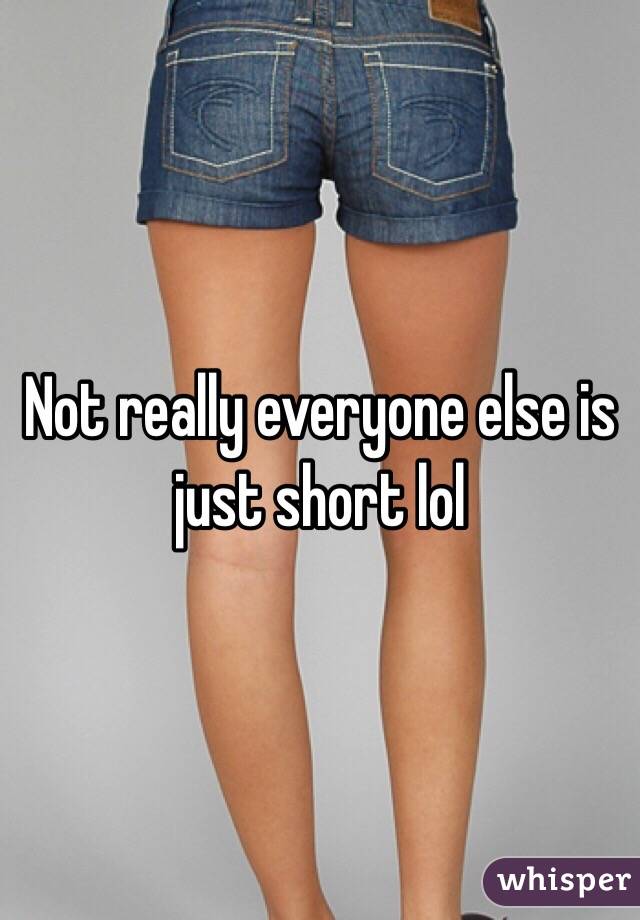 Not really everyone else is just short lol 