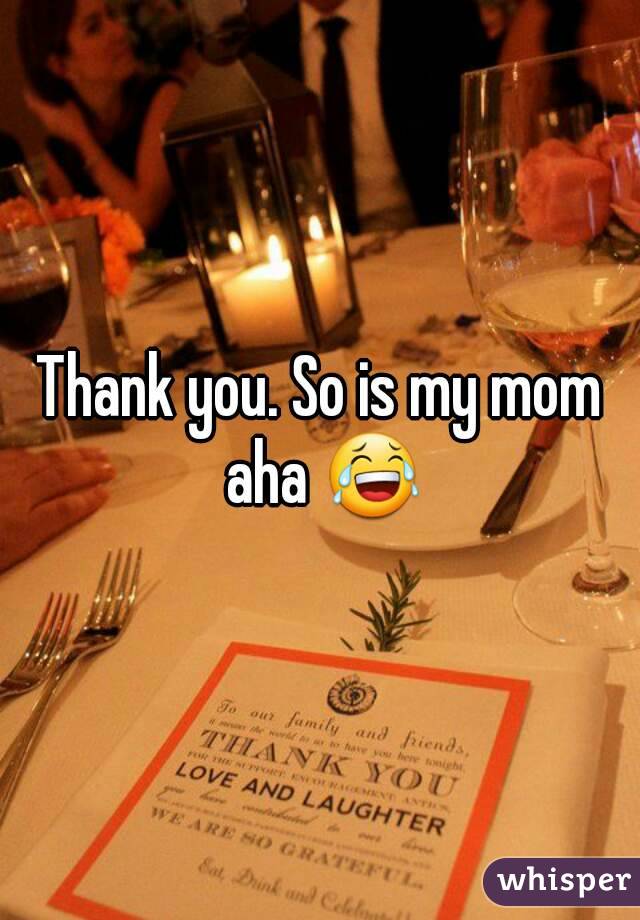 Thank you. So is my mom aha 😂