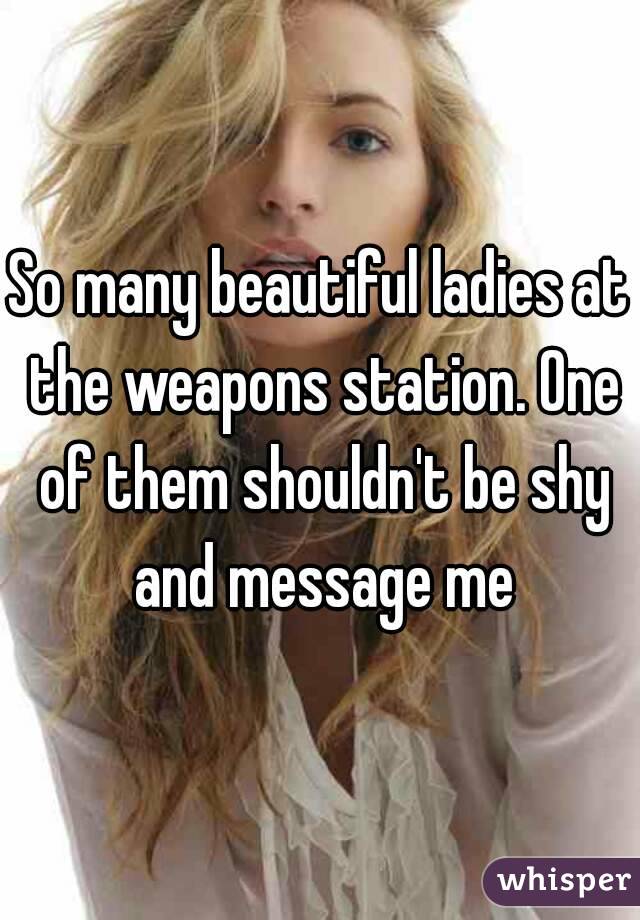 So many beautiful ladies at the weapons station. One of them shouldn't be shy and message me