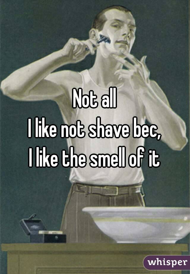 Not all
I like not shave bec,
I like the smell of it