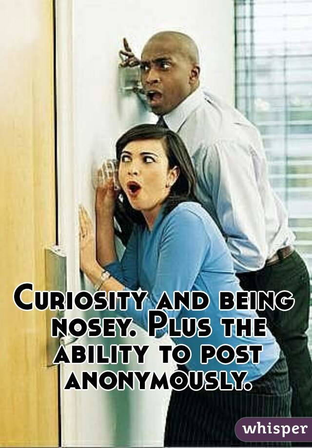 Curiosity and being nosey. Plus the ability to post anonymously.
