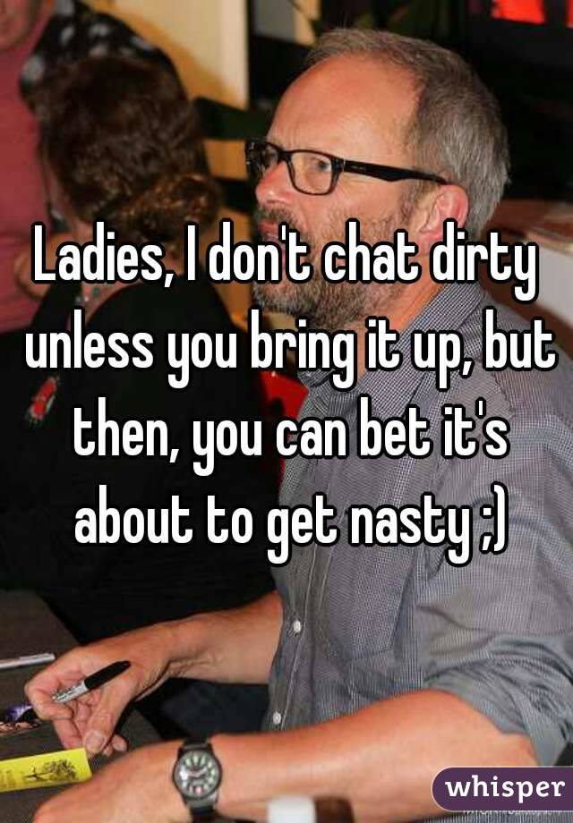 Ladies, I don't chat dirty unless you bring it up, but then, you can bet it's about to get nasty ;)