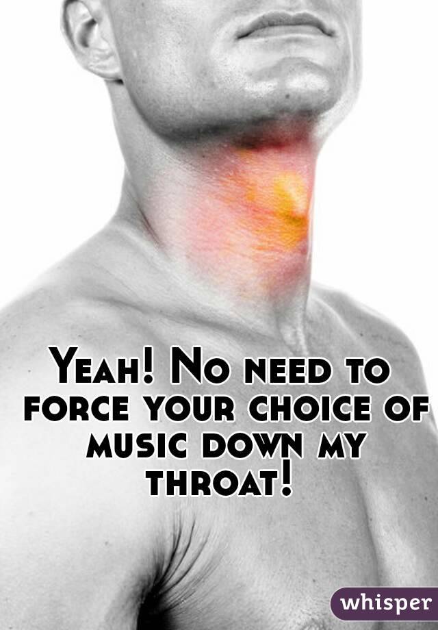 Yeah! No need to force your choice of music down my throat! 