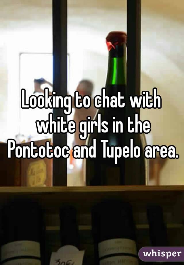 Looking to chat with white girls in the Pontotoc and Tupelo area.