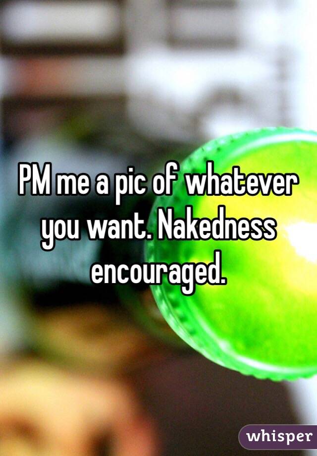 PM me a pic of whatever you want. Nakedness encouraged.