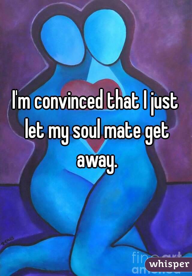 I'm convinced that I just let my soul mate get away.