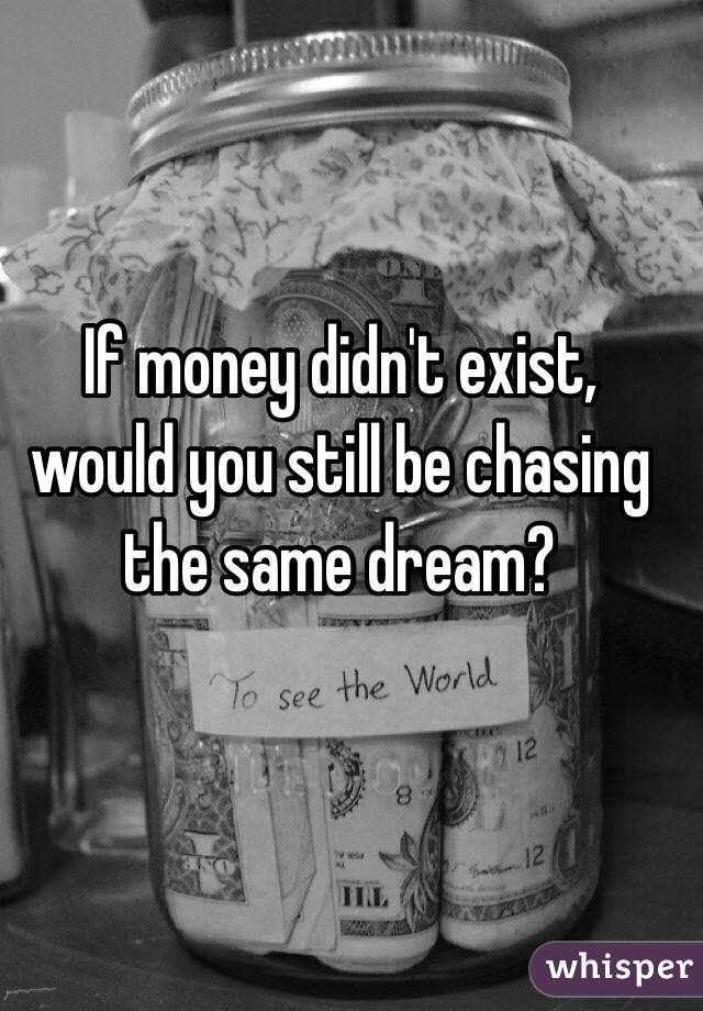 If money didn't exist, would you still be chasing the same dream? 