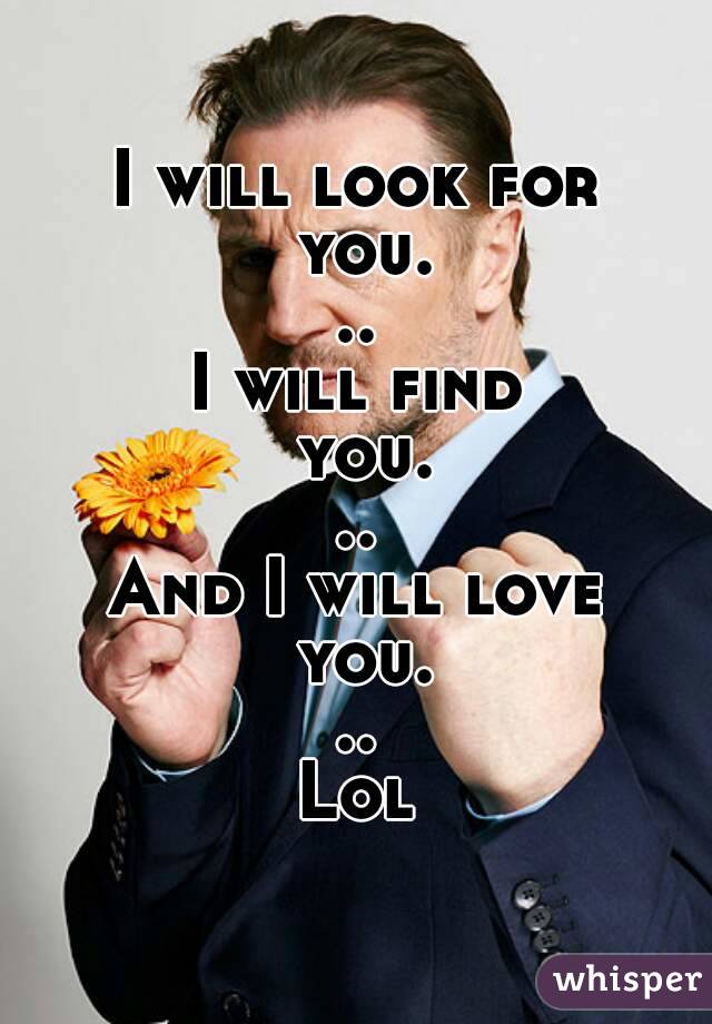 I will look for you...
I will find you...
And I will love you...
Lol