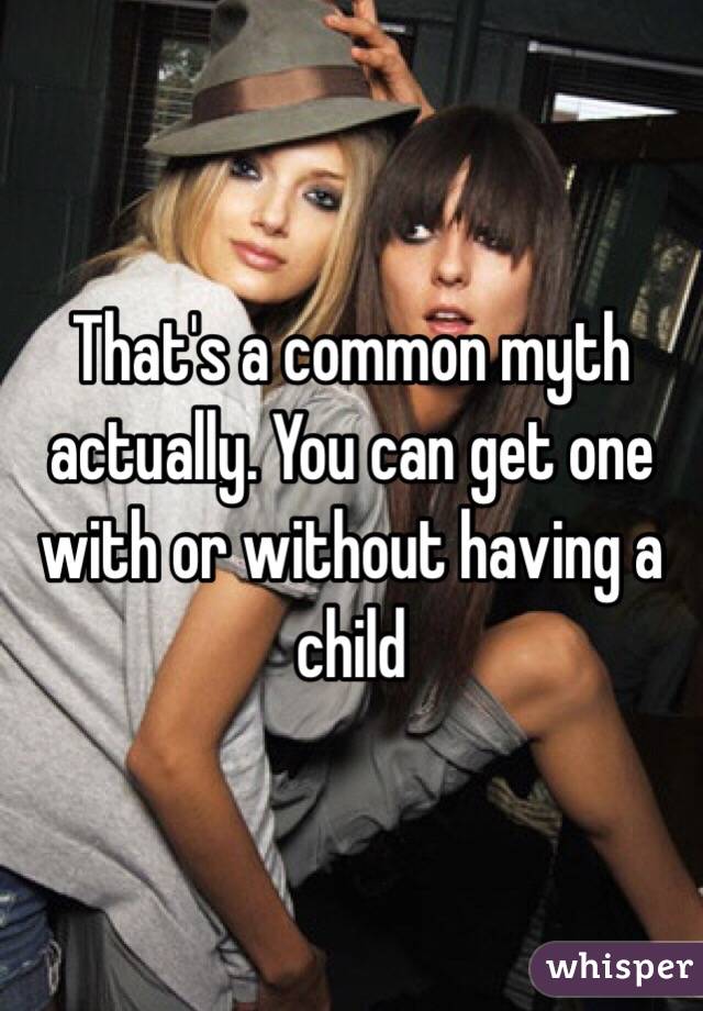 That's a common myth actually. You can get one with or without having a child 