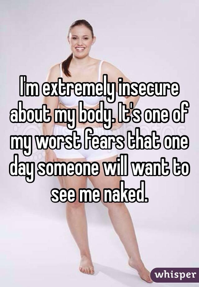 I'm extremely insecure about my body. It's one of my worst fears that one day someone will want to see me naked.