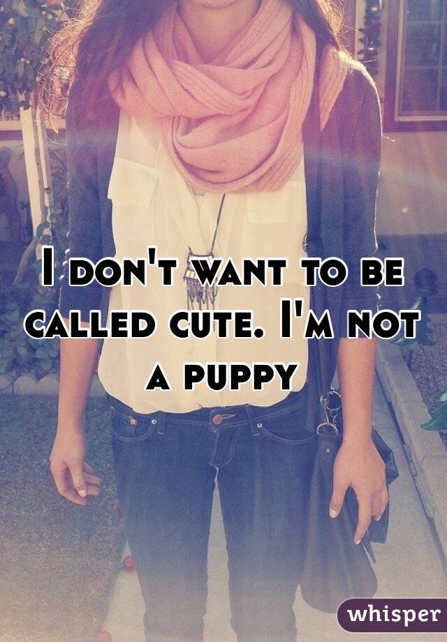 I don't want to be called cute. I'm not a puppy 
