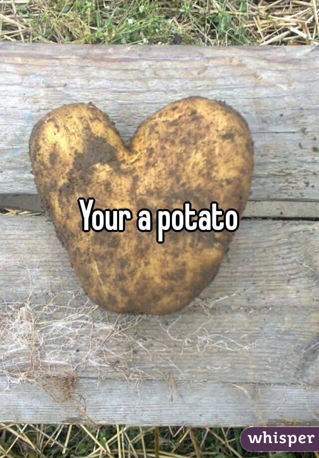 Your a potato