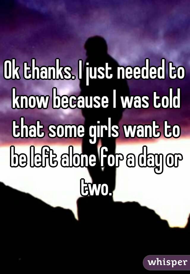 Ok thanks. I just needed to know because I was told that some girls want to be left alone for a day or two.