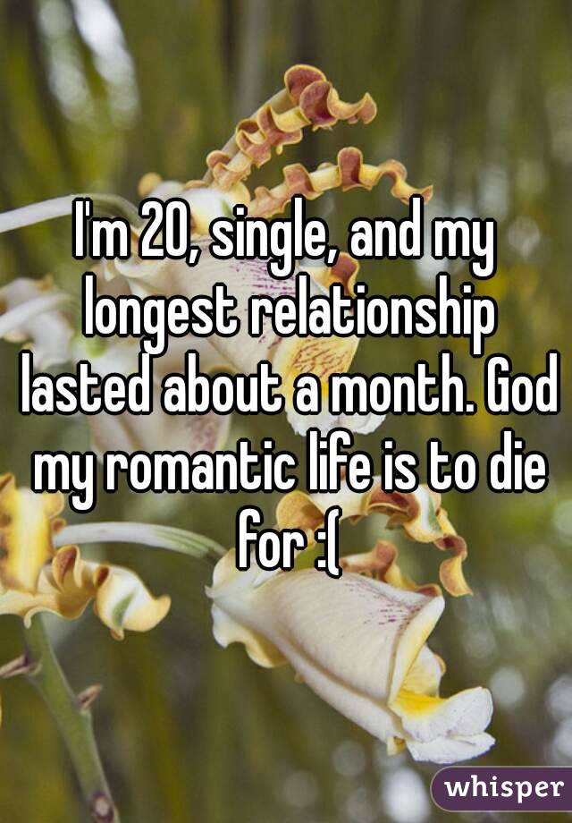 I'm 20, single, and my longest relationship lasted about a month. God my romantic life is to die for :(