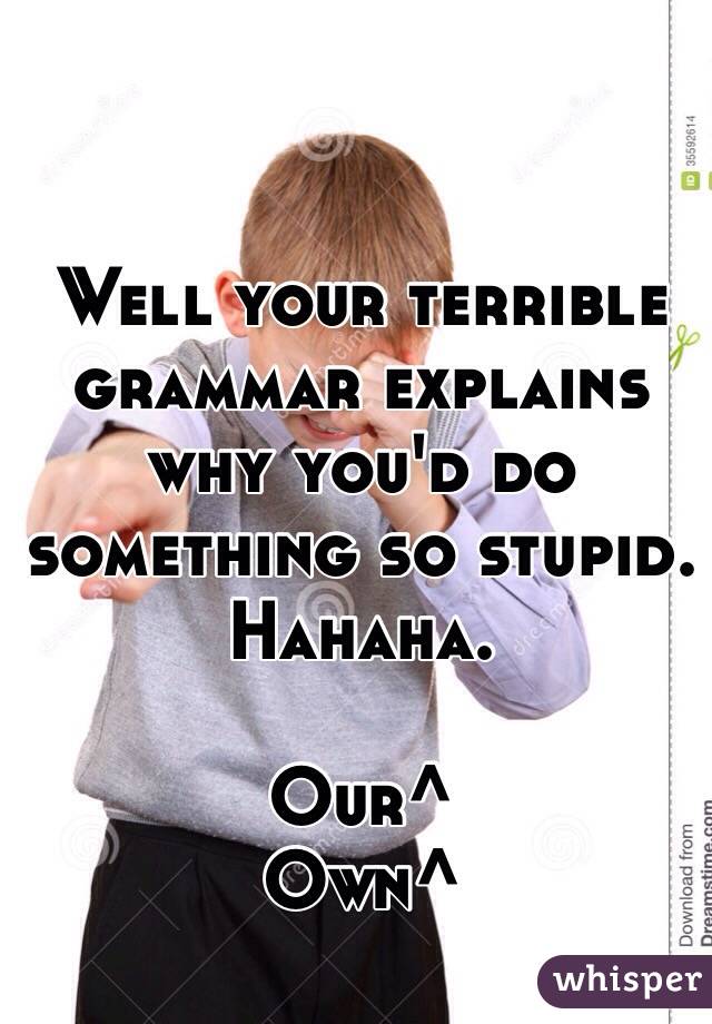  Well your terrible grammar explains why you'd do something so stupid. Hahaha. 

Our^
Own^