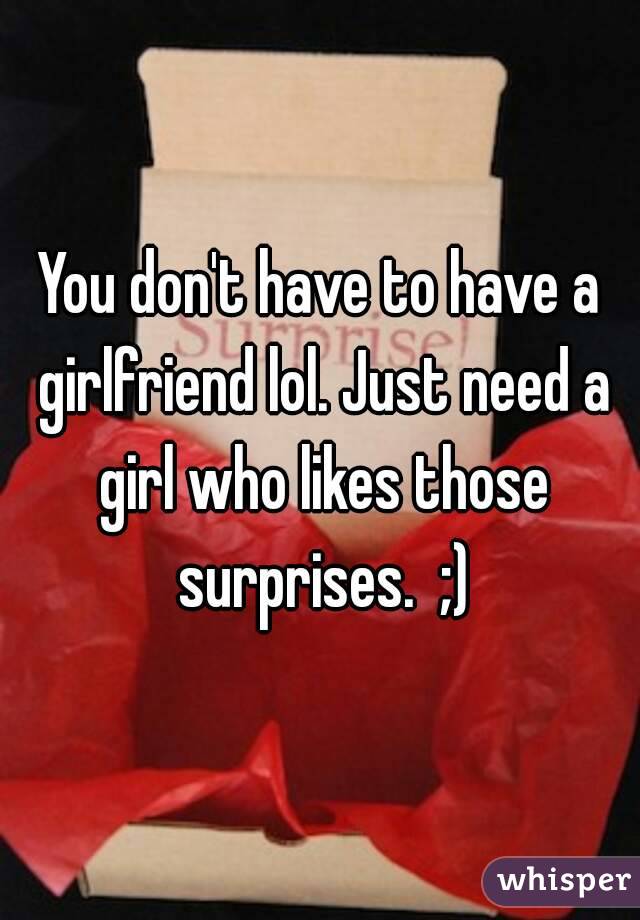 You don't have to have a girlfriend lol. Just need a girl who likes those surprises.  ;)