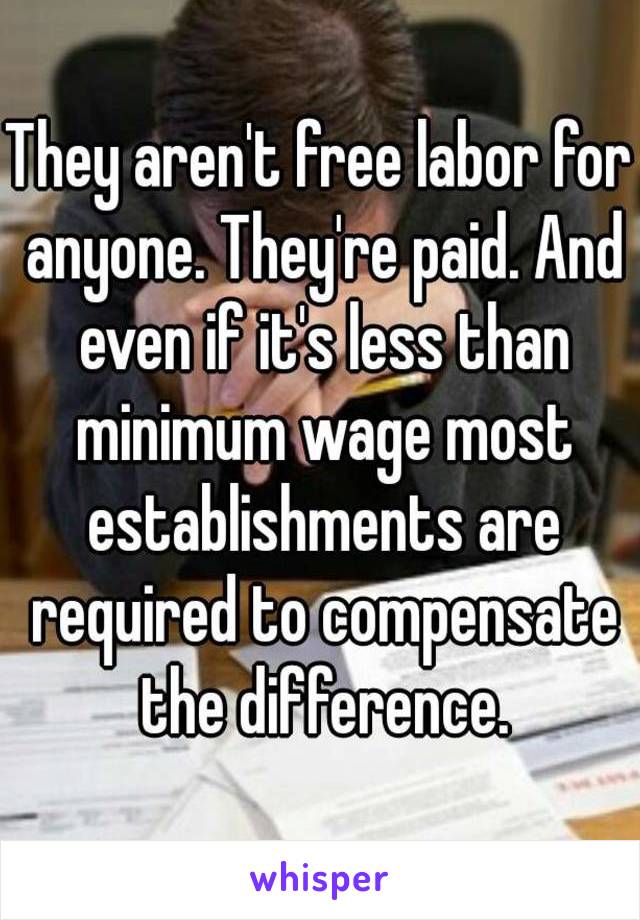 They aren't free labor for anyone. They're paid. And even if it's less than minimum wage most establishments are required to compensate the difference.