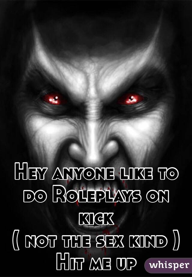 Hey anyone like to do Roleplays on kick
( not the sex kind )
Hit me up 