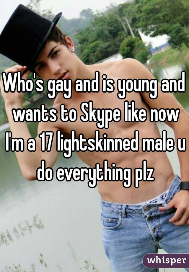 Who's gay and is young and wants to Skype like now I'm a 17 lightskinned male u do everything plz