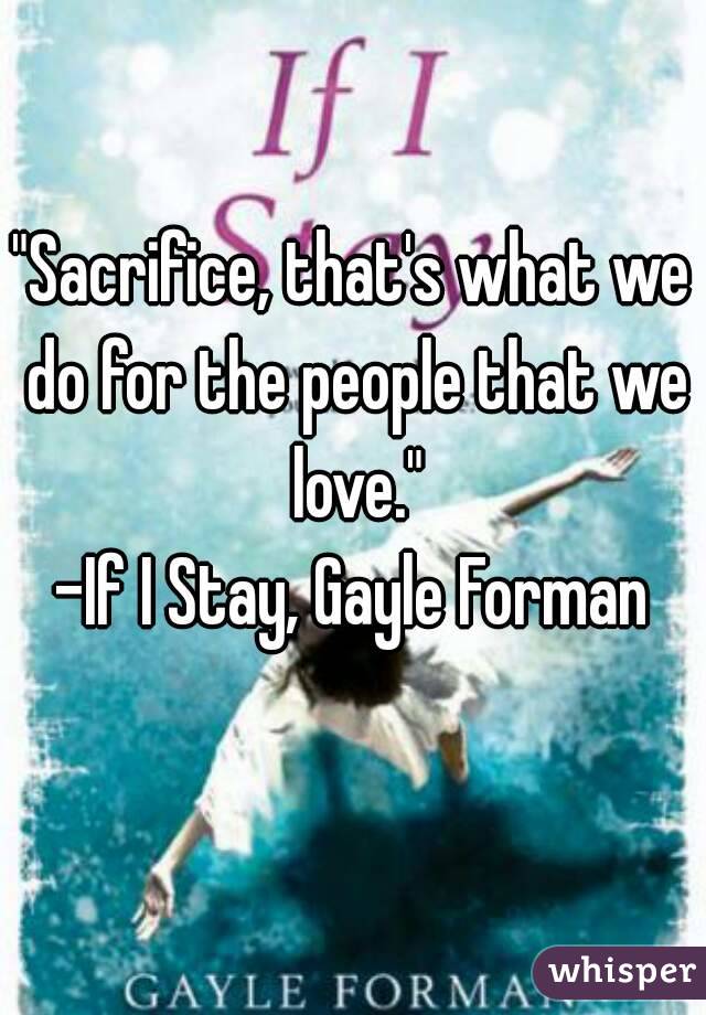 "Sacrifice, that's what we do for the people that we love."
-If I Stay, Gayle Forman