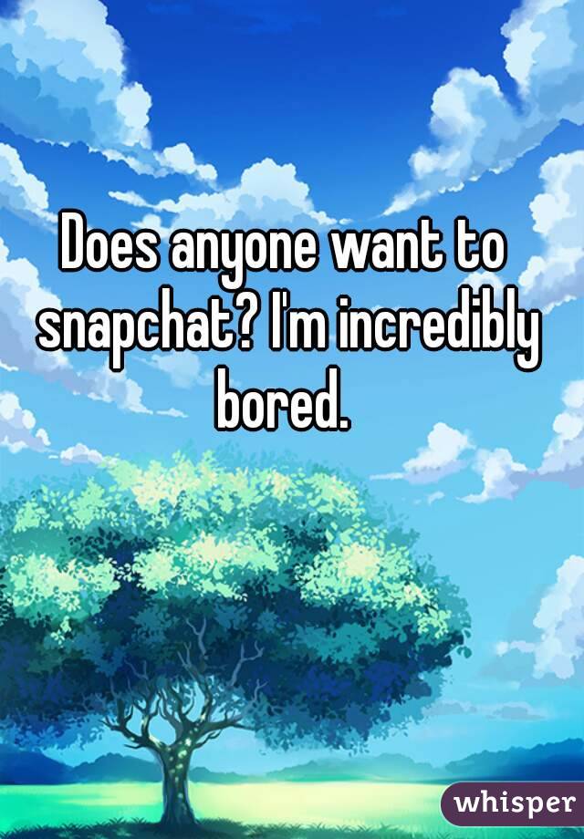 Does anyone want to snapchat? I'm incredibly bored. 