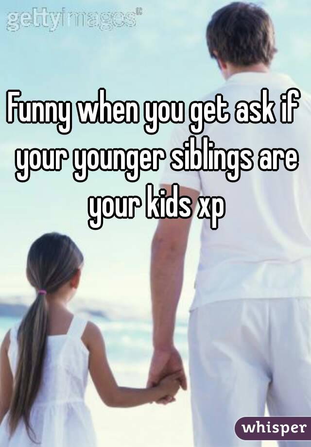 Funny when you get ask if your younger siblings are your kids xp