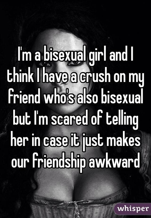I'm a bisexual girl and I think I have a crush on my friend who's also bisexual but I'm scared of telling her in case it just makes our friendship awkward 