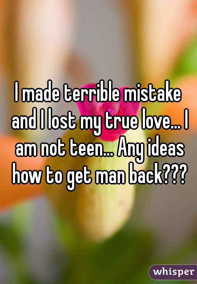 I made terrible mistake and I lost my true love... I am not teen... Any ideas how to get man back???